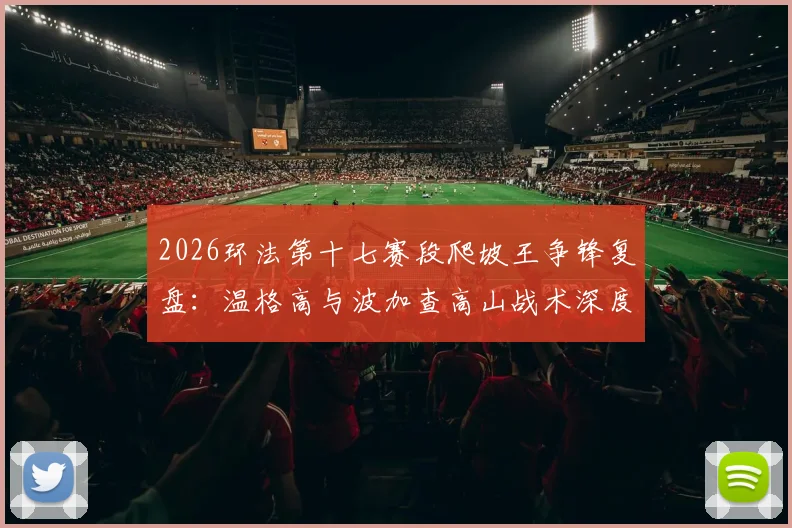 2026环法第十七赛段爬坡王争锋复盘：温格高与波加查高山战术深度拆解