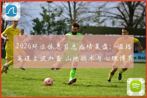 2026环法休息日总成绩复盘:温格高追击波加查 山地战术与心理博弈关键分析
