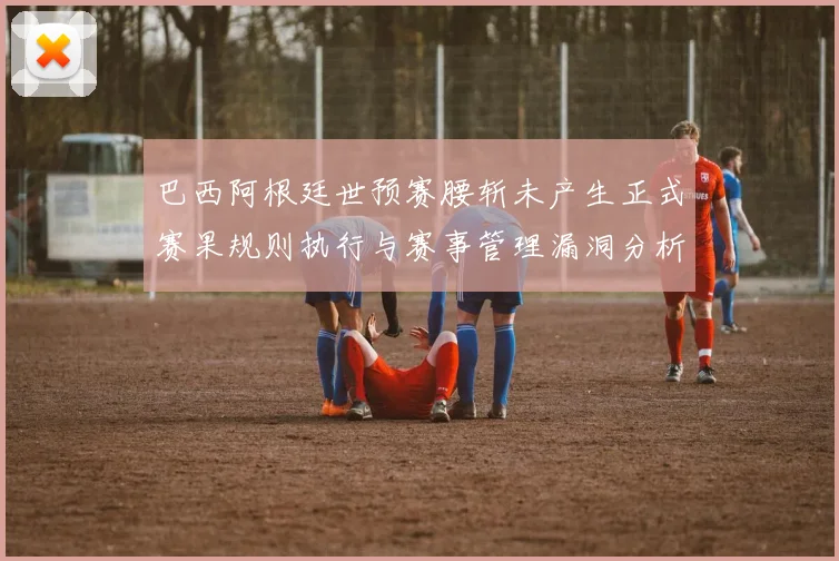 巴西阿根廷世预赛腰斩未产生正式赛果规则执行与赛事管理漏洞分析