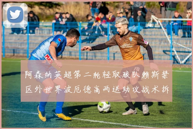 阿森纳英超第二轮轻取狼队赖斯禁区外世界波厄德高两送助攻战术拆解