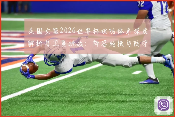 美国女篮2026世界杯攻防体系深度解析与卫冕挑战:阵容轮换与防守策略成关键