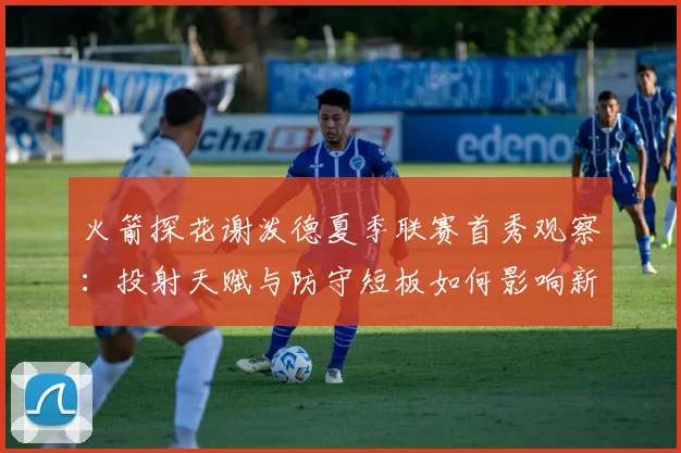 火箭探花谢泼德夏季联赛首秀观察：投射天赋与防守短板如何影响新赛季定位