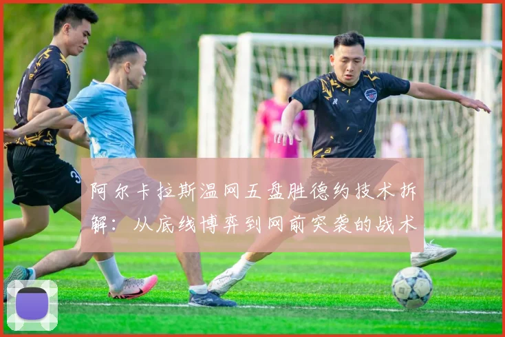 阿尔卡拉斯温网五盘胜德约技术拆解：从底线博弈到网前突袭的战术革命