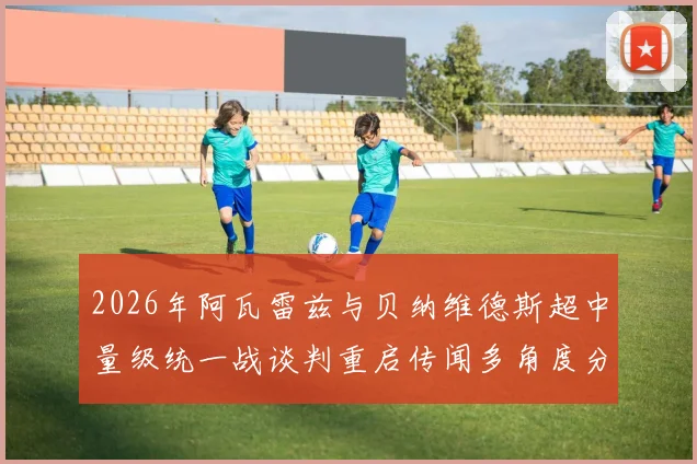 2026年阿瓦雷兹与贝纳维德斯超中量级统一战谈判重启传闻多角度分析