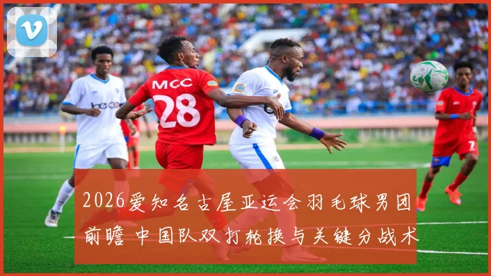 2026爱知名古屋亚运会羽毛球男团前瞻 中国队双打轮换与关键分战术分析