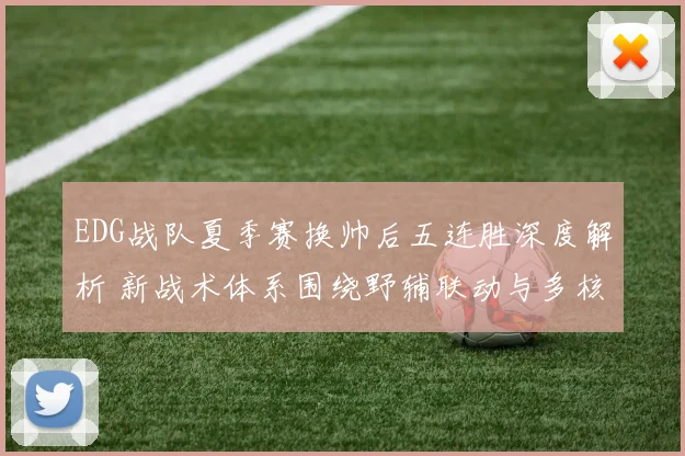 EDG战队夏季赛换帅后五连胜深度解析 新战术体系围绕野辅联动与多核输出如何打破僵局