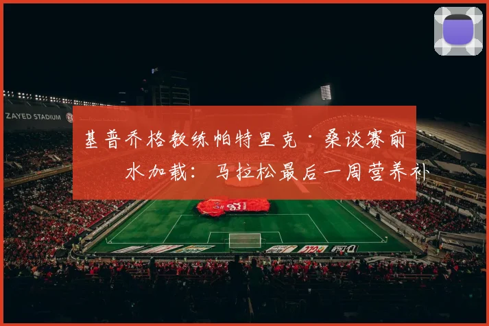 基普乔格教练帕特里克·桑谈赛前碳水加载:马拉松最后一周营养补充策略与常见误区
