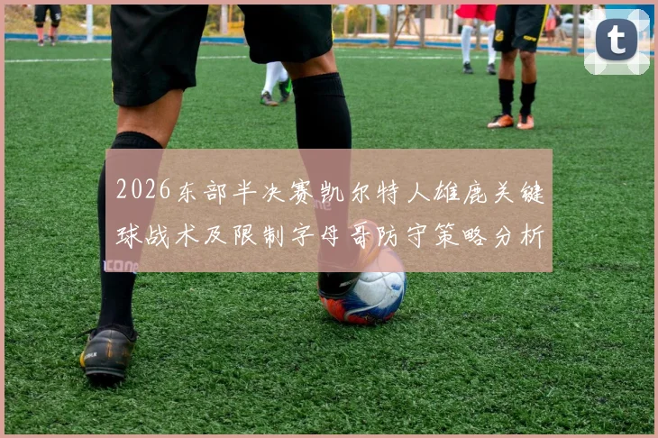 2026东部半决赛凯尔特人雄鹿关键球战术及限制字母哥防守策略分析