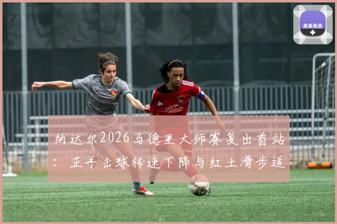 纳达尔2026马德里大师赛复出首站：正手击球转速下降与红土滑步适应性深度分析