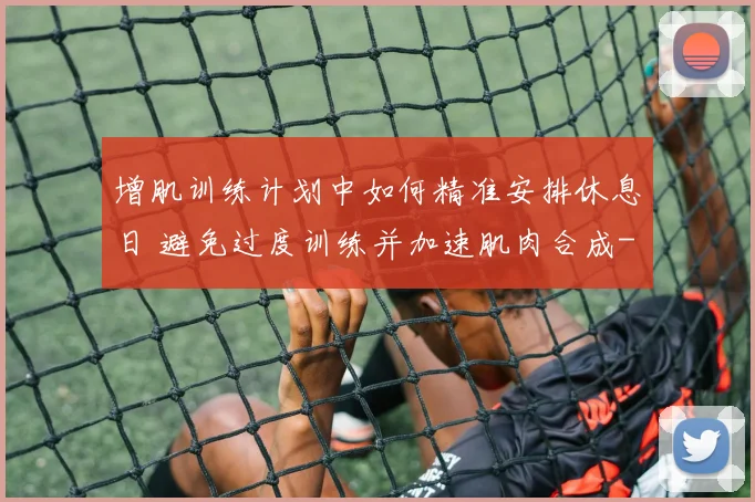 增肌训练计划中如何精准安排休息日 避免过度训练并加速肌肉合成