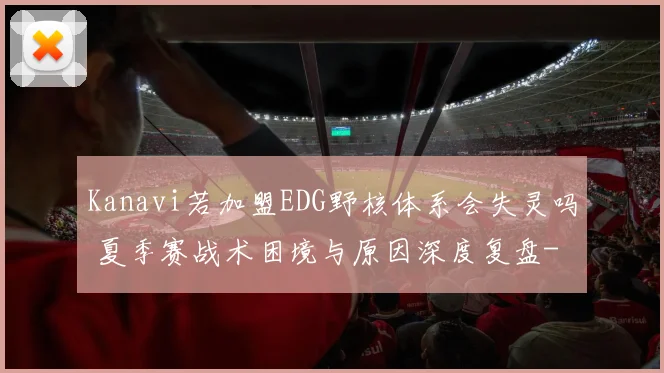 Kanavi若加盟EDG野核体系会失灵吗 夏季赛战术困境与原因深度复盘