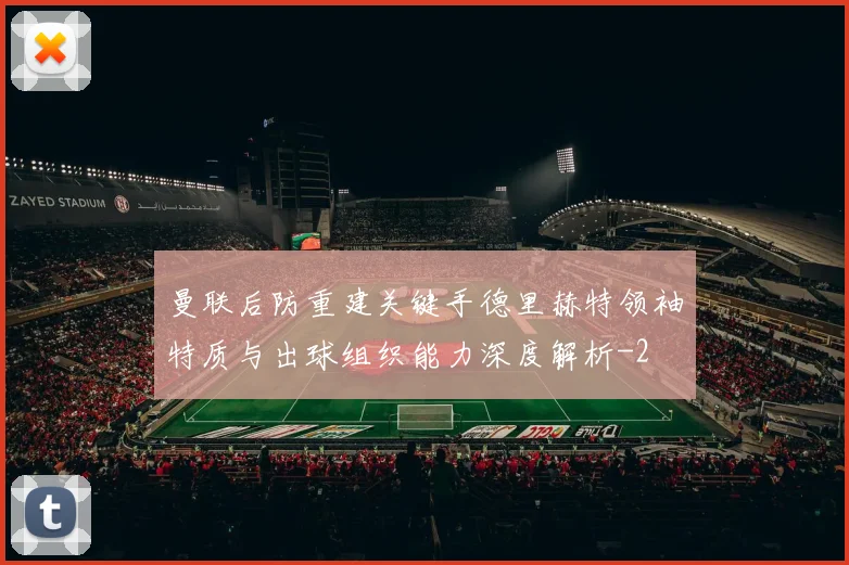 曼联后防重建关键手德里赫特领袖特质与出球组织能力深度解析