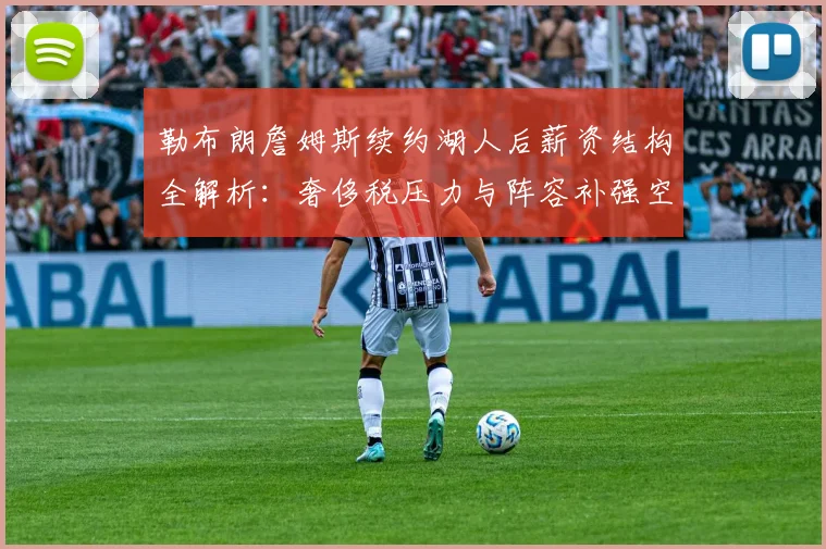 勒布朗詹姆斯续约湖人后薪资结构全解析:奢侈税压力与阵容补强空间