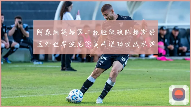 阿森纳英超第二轮轻取狼队赖斯禁区外世界波厄德高两送助攻战术拆解