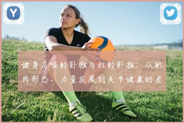 健身房哑铃卧推与杠铃卧推：从肌肉形态、力量发展到关节健康的差异化选择策略