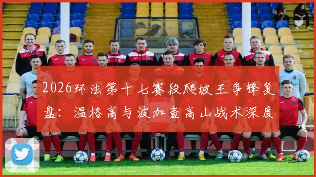 2026环法第十七赛段爬坡王争锋复盘：温格高与波加查高山战术深度拆解