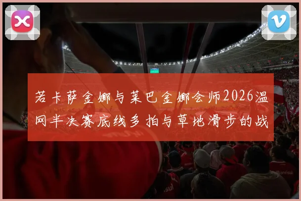 若卡萨金娜与莱巴金娜会师2026温网半决赛底线多拍与草地滑步的战术博弈