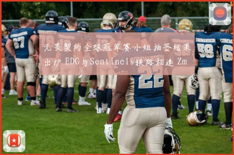 无畏契约全球冠军赛小组抽签结果出炉 EDG与Sentinels狭路相逢 ZmjjKK与TenZ狙击对位成焦点前瞻分析