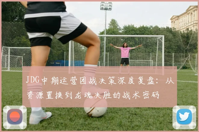 JDG中期运营团战决策深度复盘：从资源置换到龙魂决胜的战术密码