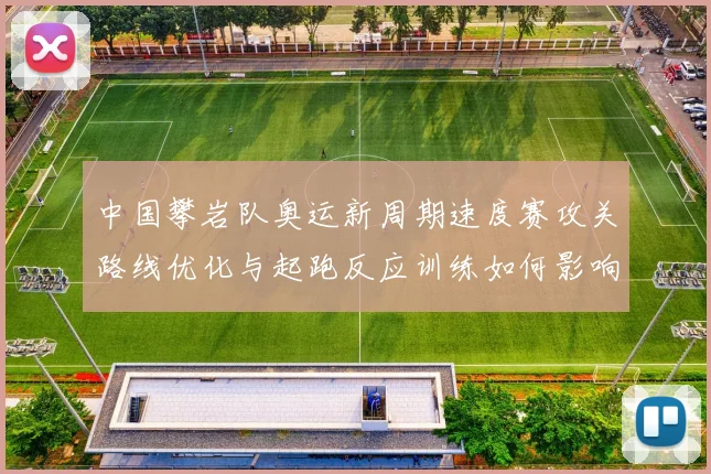 中国攀岩队奥运新周期速度赛攻关路线优化与起跑反应训练如何影响争冠前景