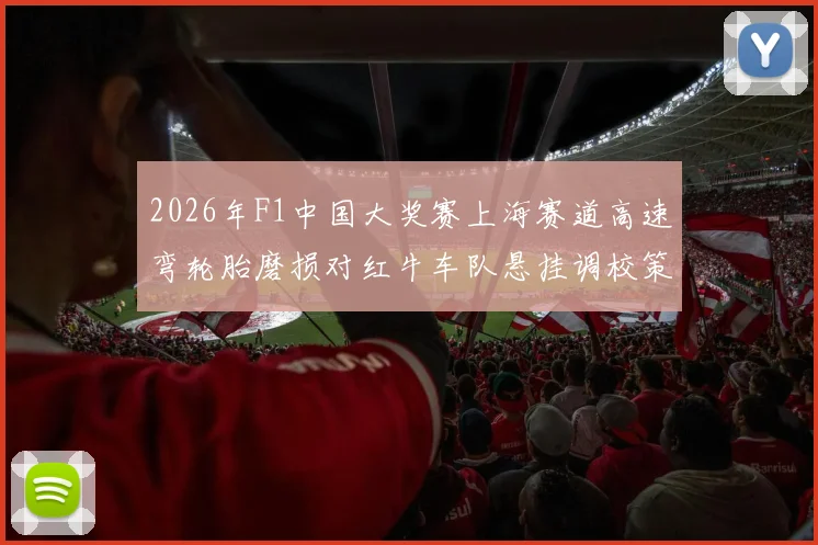 2026年F1中国大奖赛上海赛道高速弯轮胎磨损对红牛车队悬挂调校策略影响分析