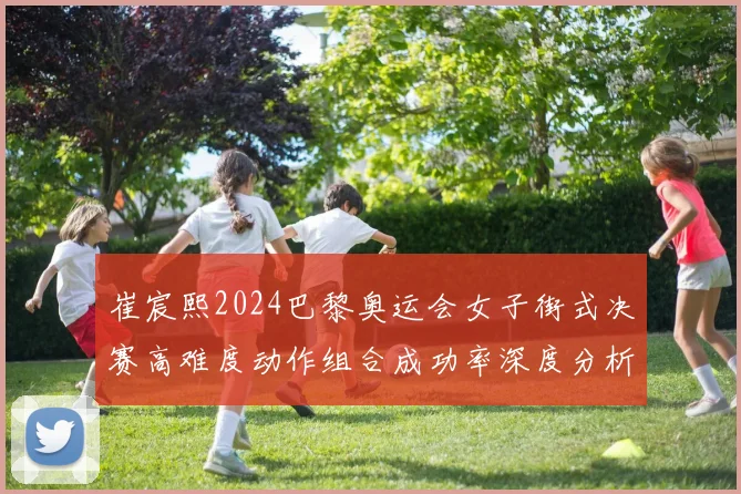 崔宸熙2024巴黎奥运会女子街式决赛高难度动作组合成功率深度分析