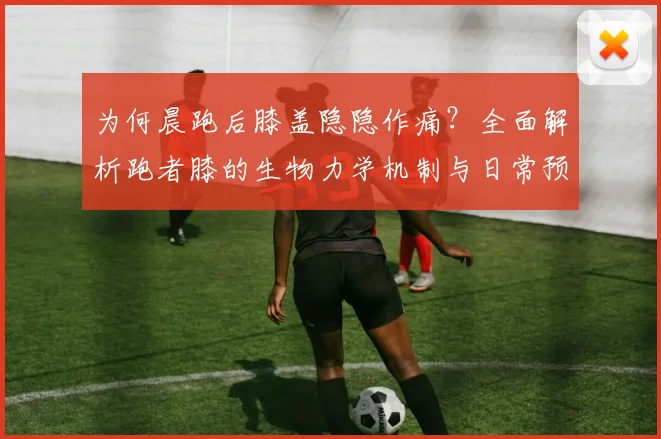 为何晨跑后膝盖隐隐作痛？全面解析跑者膝的生物力学机制与日常预防方案