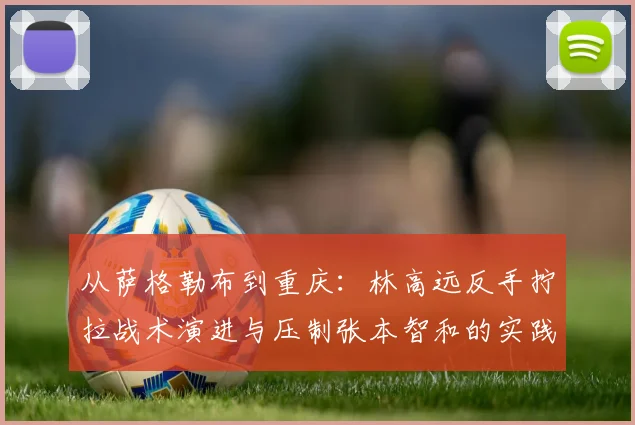 从萨格勒布到重庆:林高远反手拧拉战术演进与压制张本智和的实践