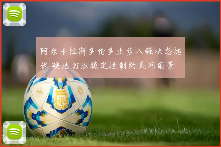 阿尔卡拉斯多伦多止步八强状态起伏 硬地打法稳定性制约美网前景