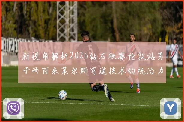 新视角解析2026钻石联赛伦敦站男子两百米莱尔斯弯道技术的统治力