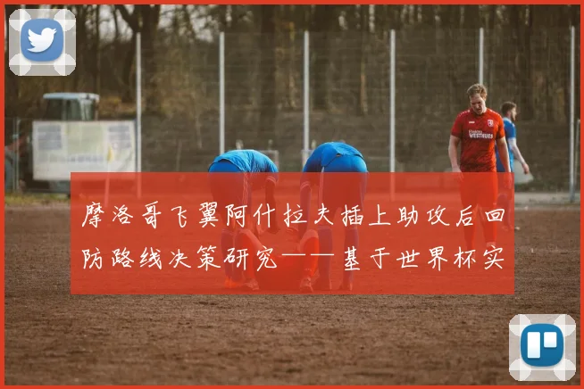 摩洛哥飞翼阿什拉夫插上助攻后回防路线决策研究——基于世界杯实战