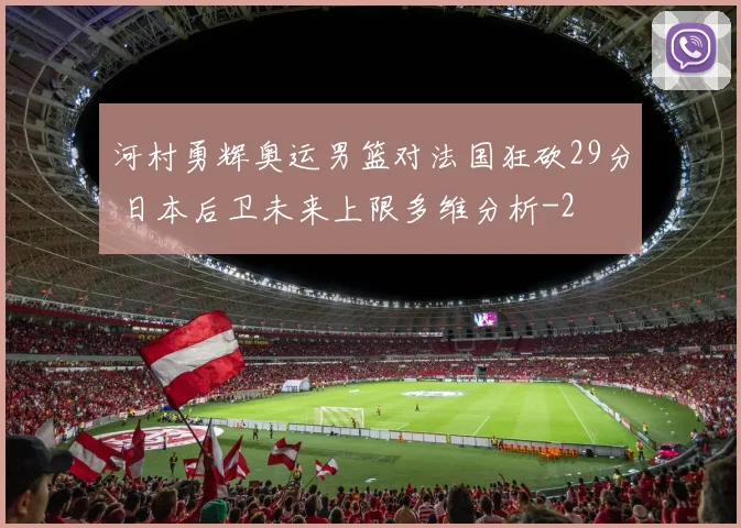 河村勇辉奥运男篮对法国狂砍29分 日本后卫未来上限多维分析