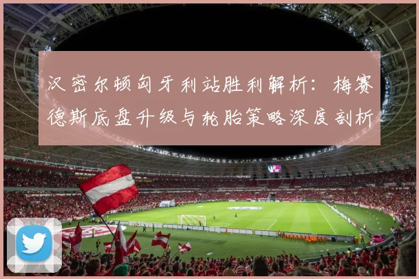 汉密尔顿匈牙利站胜利解析：梅赛德斯底盘升级与轮胎策略深度剖析