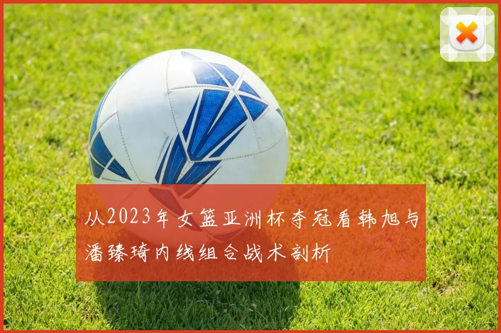 从2023年女篮亚洲杯夺冠看韩旭与潘臻琦内线组合战术剖析