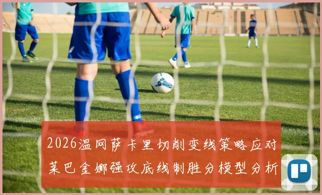 2026温网萨卡里切削变线策略应对莱巴金娜强攻底线制胜分模型分析