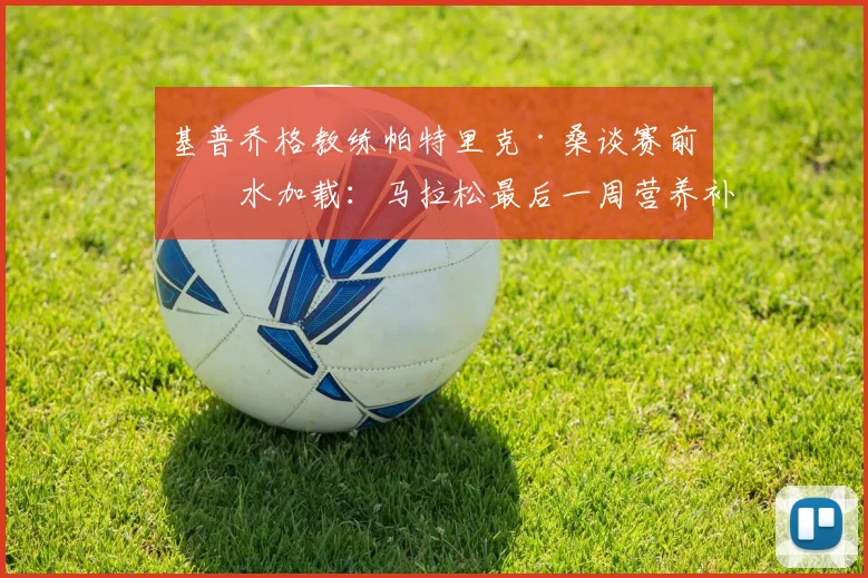 基普乔格教练帕特里克·桑谈赛前碳水加载:马拉松最后一周营养补充策略与常见误区