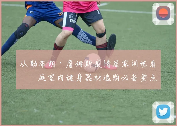 从勒布朗·詹姆斯疫情居家训练看家庭室内健身器材选购必备要点