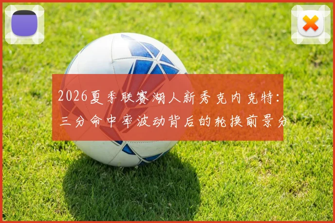 2026夏季联赛湖人新秀克内克特：三分命中率波动背后的轮换前景分析