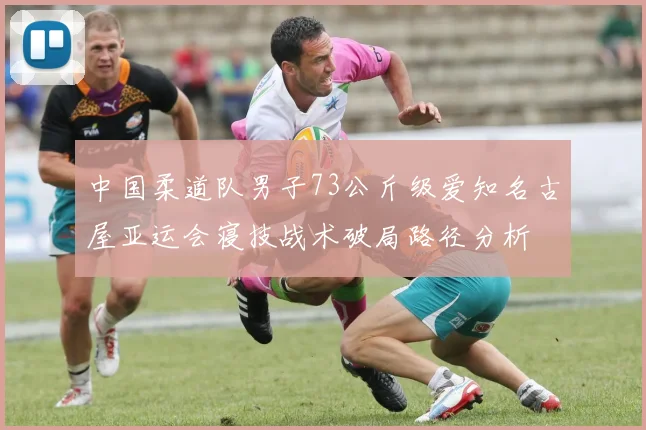 中国柔道队男子73公斤级爱知名古屋亚运会寝技战术破局路径分析