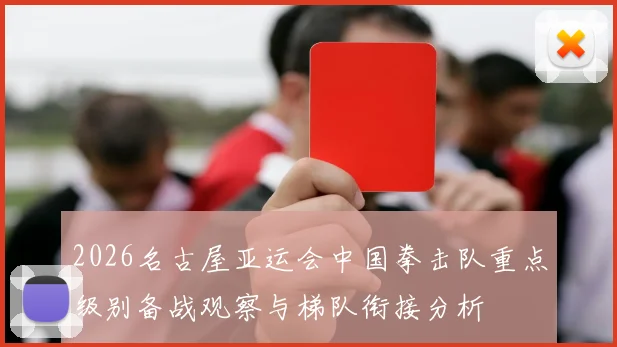 2026名古屋亚运会中国拳击队重点级别备战观察与梯队衔接分析