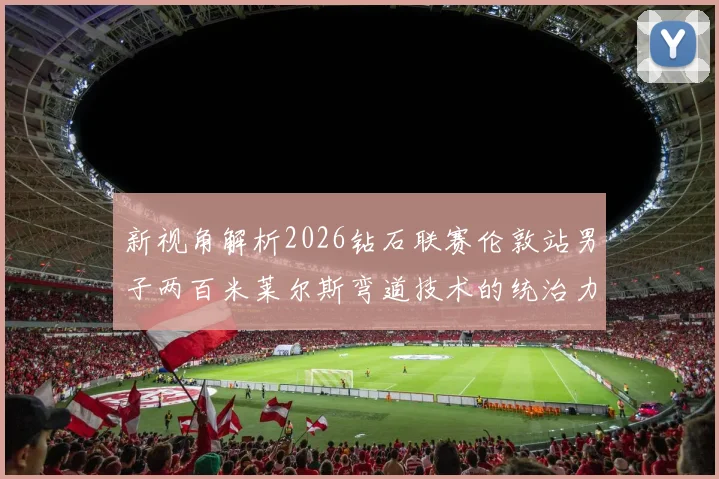 新视角解析2026钻石联赛伦敦站男子两百米莱尔斯弯道技术的统治力