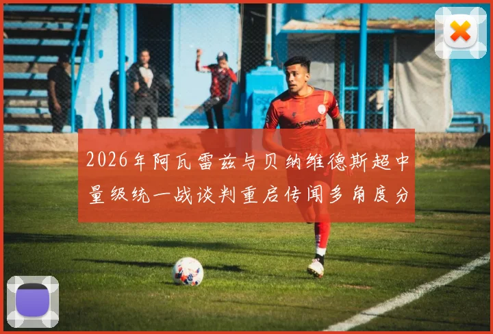 2026年阿瓦雷兹与贝纳维德斯超中量级统一战谈判重启传闻多角度分析