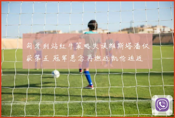 匈牙利站红牛策略失误维斯塔潘仅获第五 冠军悬念再燃迈凯伦迫近