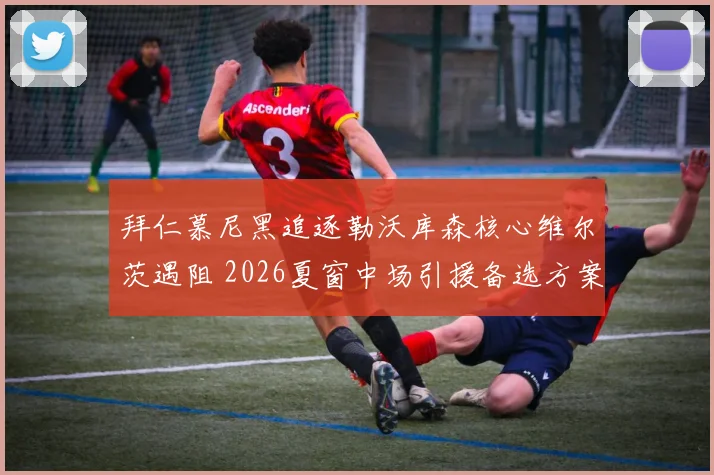 拜仁慕尼黑追逐勒沃库森核心维尔茨遇阻 2026夏窗中场引援备选方案分析