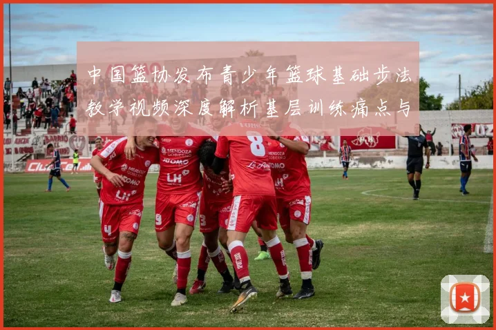 中国篮协发布青少年篮球基础步法教学视频深度解析基层训练痛点与科学纠正路径