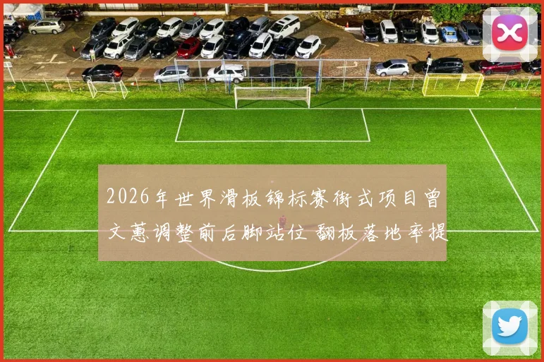 2026年世界滑板锦标赛街式项目曾文蕙调整前后脚站位 翻板落地率提升背后的技术逻辑与竞技价值分析