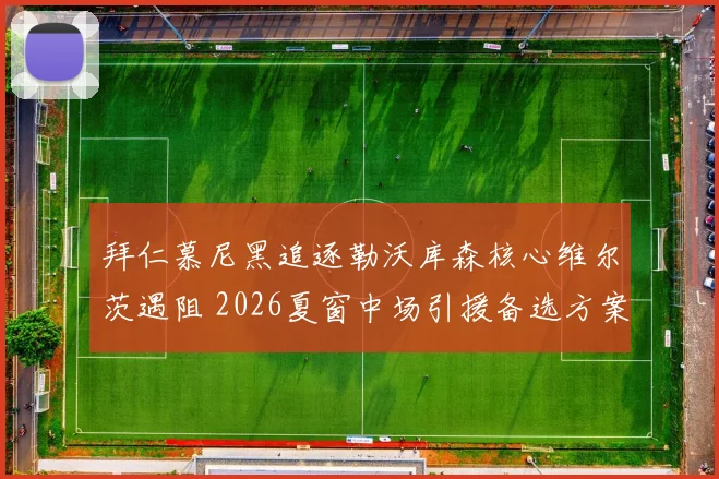 拜仁慕尼黑追逐勒沃库森核心维尔茨遇阻 2026夏窗中场引援备选方案分析
