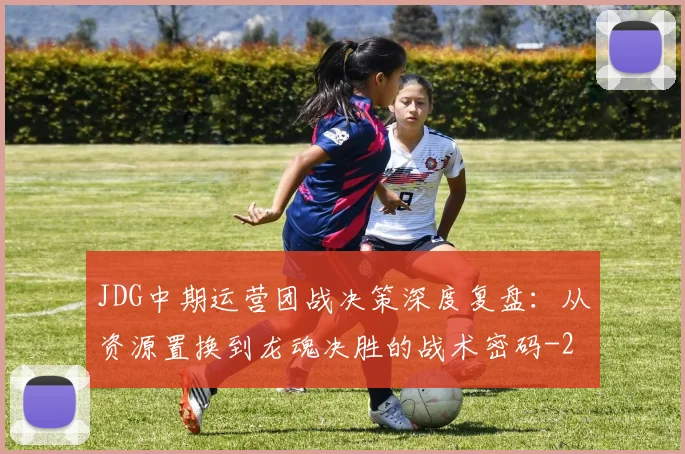 JDG中期运营团战决策深度复盘：从资源置换到龙魂决胜的战术密码