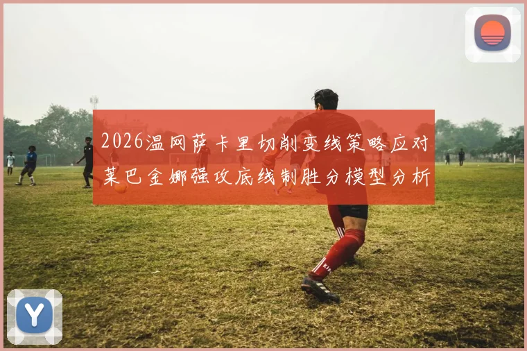 2026温网萨卡里切削变线策略应对莱巴金娜强攻底线制胜分模型分析