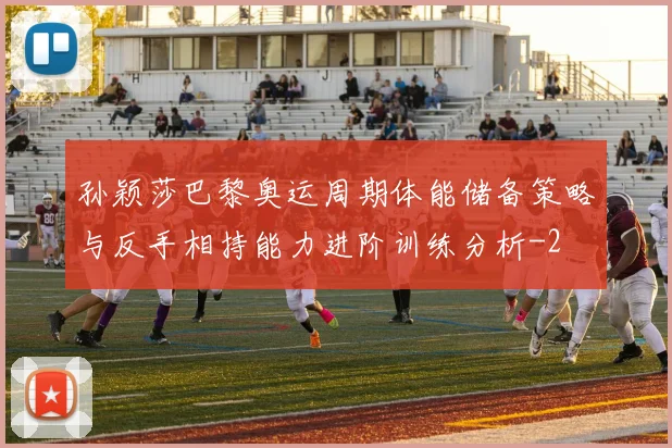 孙颖莎巴黎奥运周期体能储备策略与反手相持能力进阶训练分析